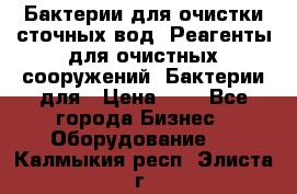 Бактерии для очистки сточных вод. Реагенты для очистных сооружений. Бактерии для › Цена ­ 1 - Все города Бизнес » Оборудование   . Калмыкия респ.,Элиста г.